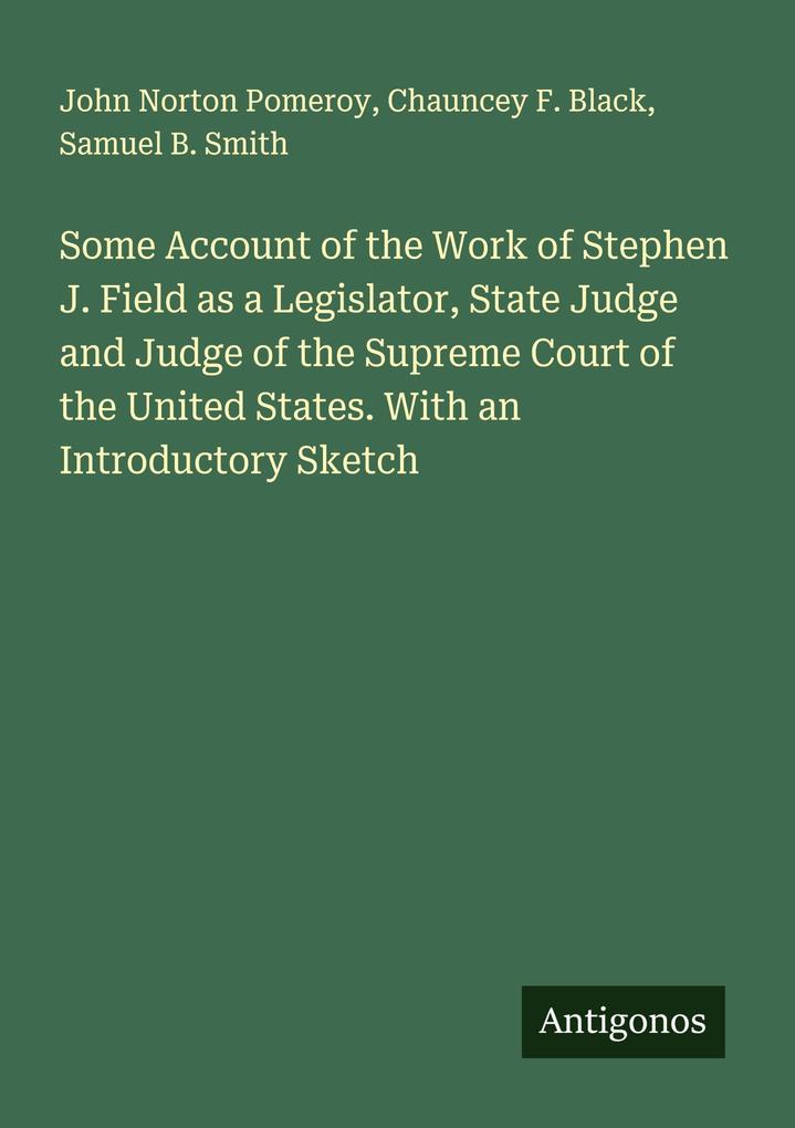 Some Account of the Work of Stephen J. Field as a Legislator State Judge and Judge of the Supreme Court of the United States. With an Introductory Sketch