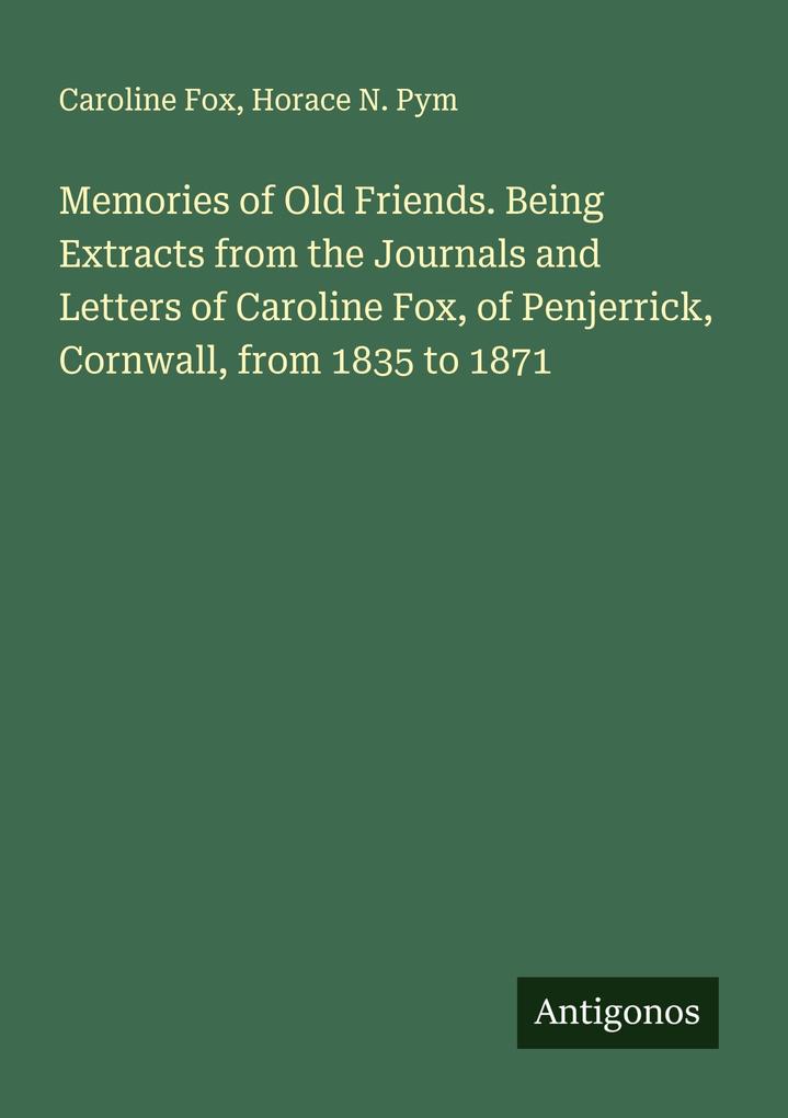 Memories of Old Friends. Being Extracts from the Journals and Letters of Caroline Fox of Penjerrick Cornwall from 1835 to 1871