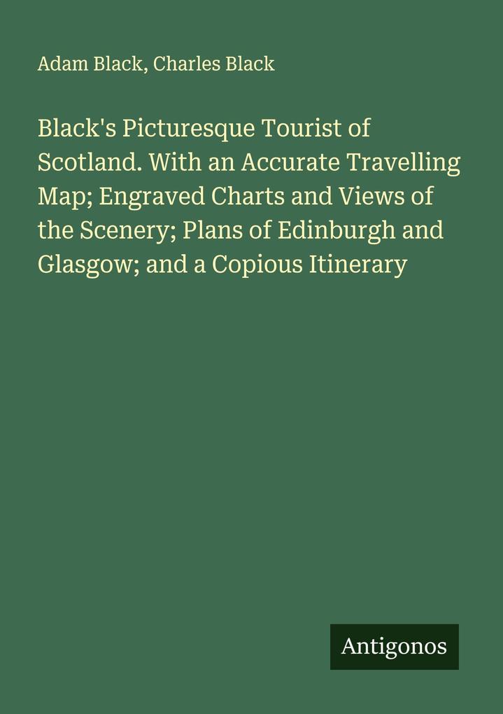 Black's Picturesque Tourist of Scotland. With an Accurate Travelling Map; Engraved Charts and Views of the Scenery; Plans of Edinburgh and Glasgow; and a Copious Itinerary