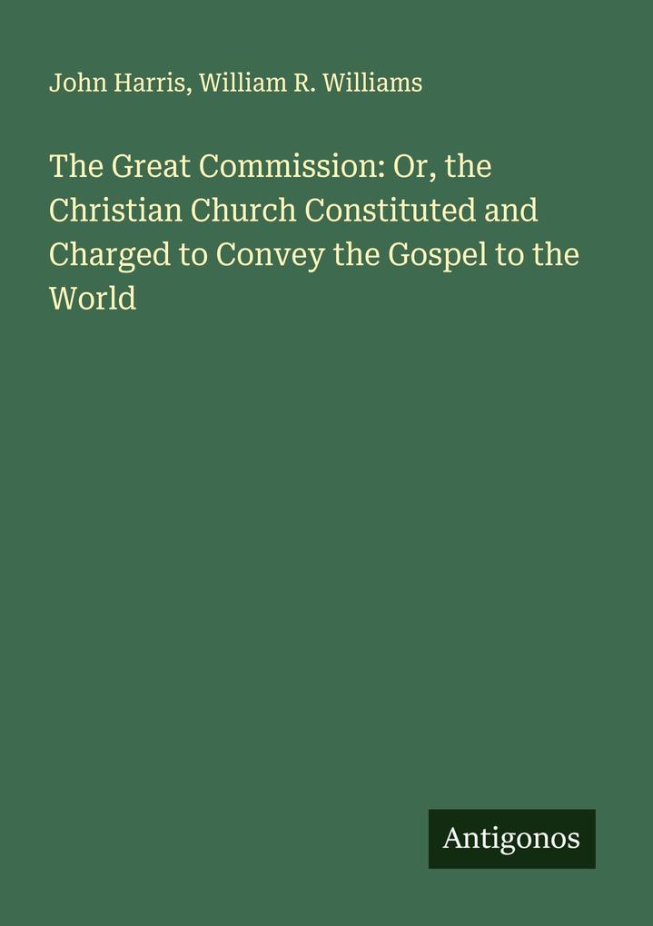 The Great Commission: Or the Christian Church Constituted and Charged to Convey the Gospel to the World