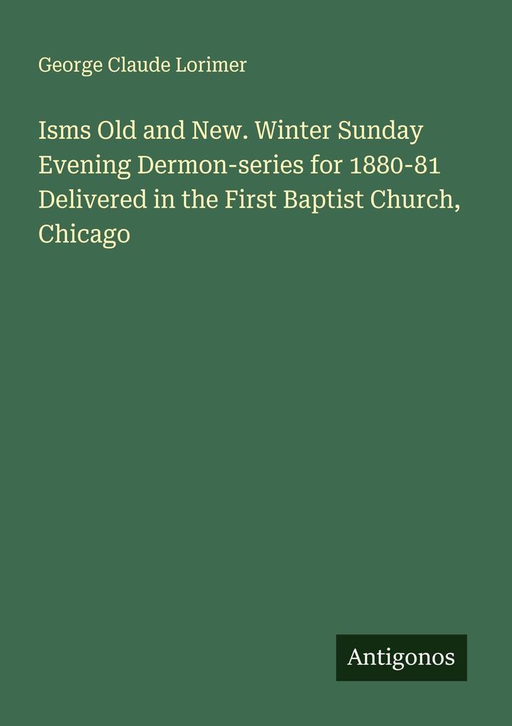 Isms Old and New. Winter Sunday Evening Dermon-series for 1880-81 Delivered in the First Baptist Church Chicago