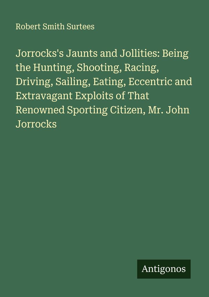 Jorrocks's Jaunts and Jollities: Being the Hunting Shooting Racing Driving Sailing Eating Eccentric and Extravagant Exploits of That Renowned Sporting Citizen Mr. John Jorrocks