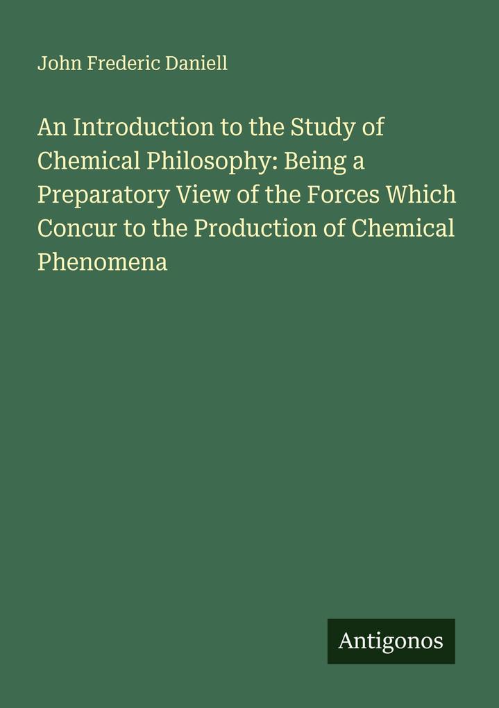 An Introduction to the Study of Chemical Philosophy: Being a Preparatory View of the Forces Which Concur to the Production of Chemical Phenomena