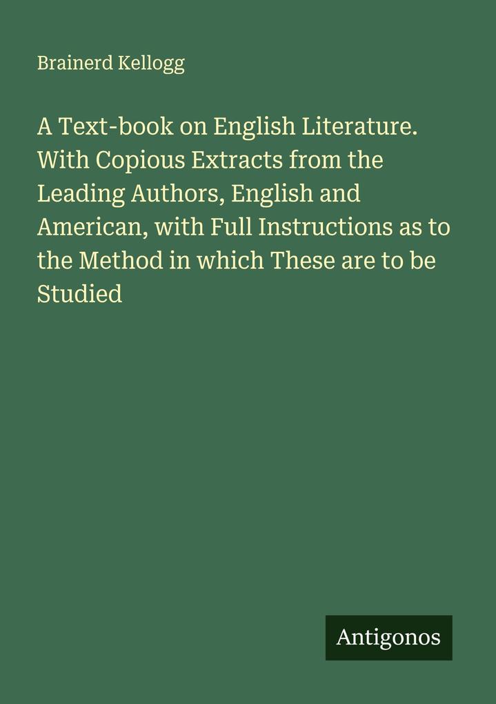 A Text-book on English Literature. With Copious Extracts from the Leading Authors English and American with Full Instructions as to the Method in which These are to be Studied
