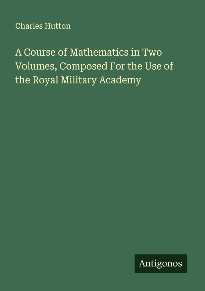A Course of Mathematics in Two Volumes Composed For the Use of the Royal Military Academy