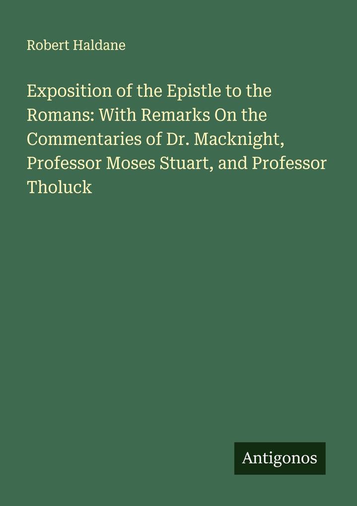 Exposition of the Epistle to the Romans: With Remarks On the Commentaries of Dr. Macknight Professor Moses Stuart and Professor Tholuck