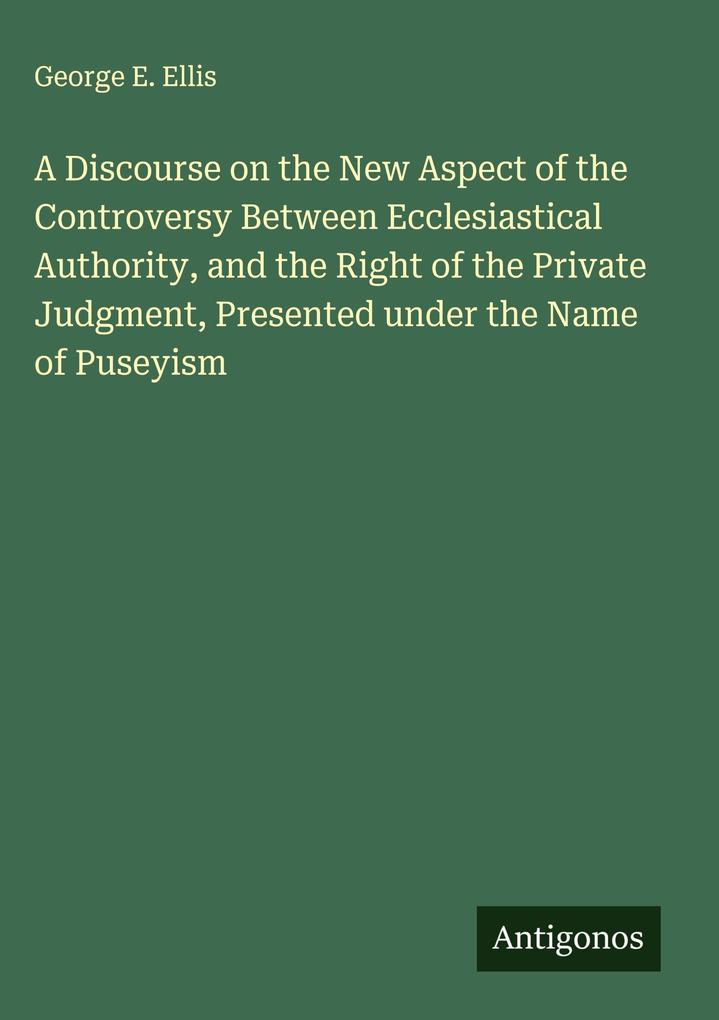 A Discourse on the New Aspect of the Controversy Between Ecclesiastical Authority and the Right of the Private Judgment Presented under the Name of Puseyism