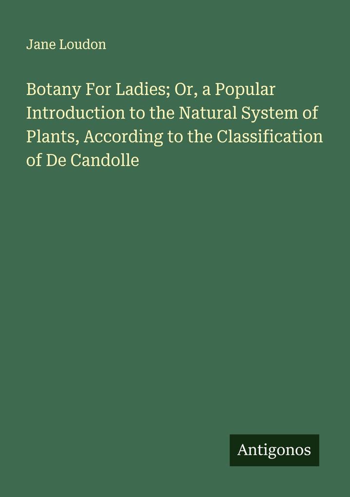 Botany For Ladies; Or a Popular Introduction to the Natural System of Plants According to the Classification of De Candolle