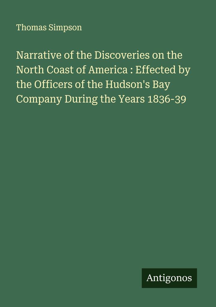 Narrative of the Discoveries on the North Coast of America : Effected by the Officers of the Hudson's Bay Company During the Years 1836-39