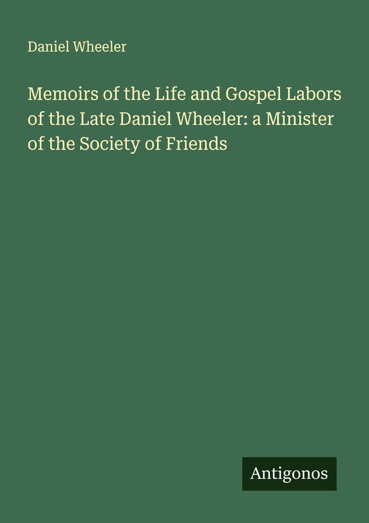Memoirs of the Life and Gospel Labors of the Late Daniel Wheeler: a Minister of the Society of Friends
