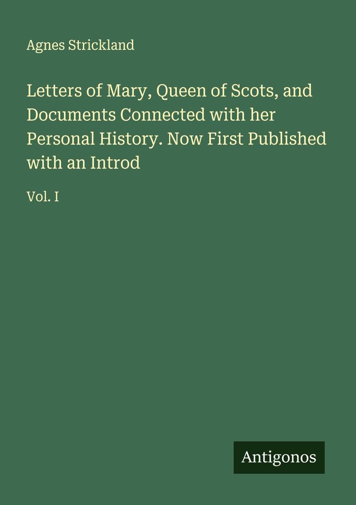 Letters of Mary Queen of Scots and Documents Connected with her Personal History. Now First Published with an Introd