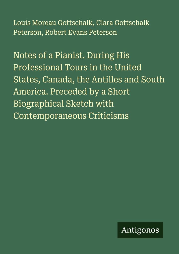 Notes of a Pianist. During His Professional Tours in the United States Canada the Antilles and South America. Preceded by a Short Biographical Sketch with Contemporaneous Criticisms