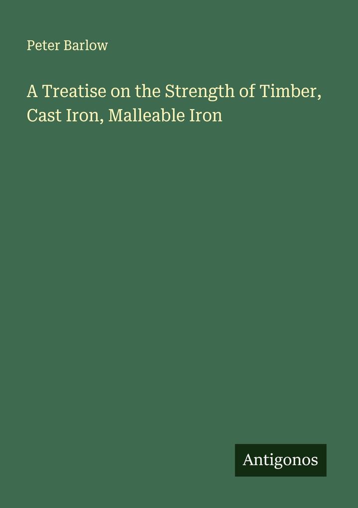 A Treatise on the Strength of Timber Cast Iron Malleable Iron