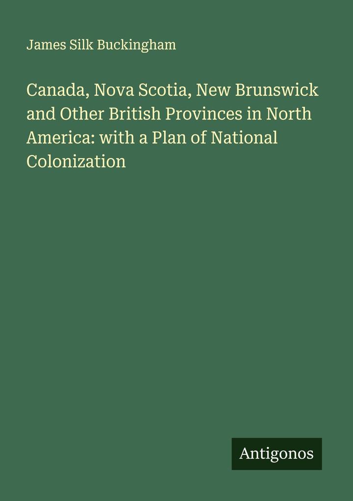 Canada Nova Scotia New Brunswick and Other British Provinces in North America: with a Plan of National Colonization