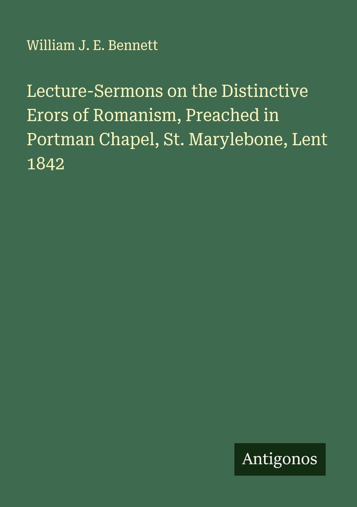 Lecture-Sermons on the Distinctive Erors of Romanism Preached in Portman Chapel St. Marylebone Lent 1842