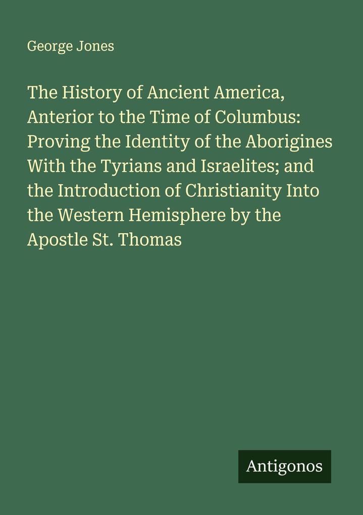 The History of Ancient America Anterior to the Time of Columbus: Proving the Identity of the Aborigines With the Tyrians and Israelites; and the Introduction of Christianity Into the Western Hemisphere by the Apostle St. Thomas