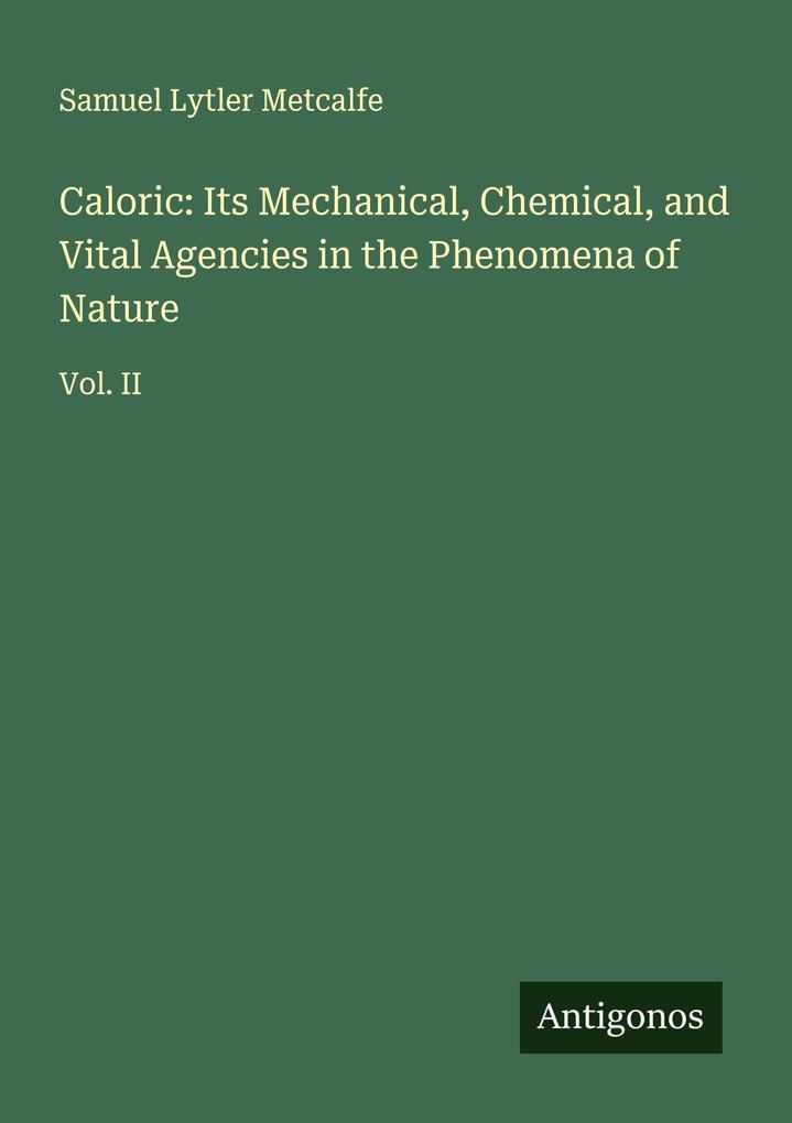 Caloric: Its Mechanical Chemical and Vital Agencies in the Phenomena of Nature