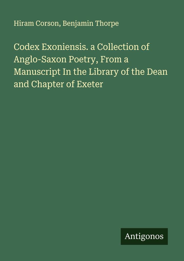 Codex Exoniensis. a Collection of Anglo-Saxon Poetry From a Manuscript In the Library of the Dean and Chapter of Exeter