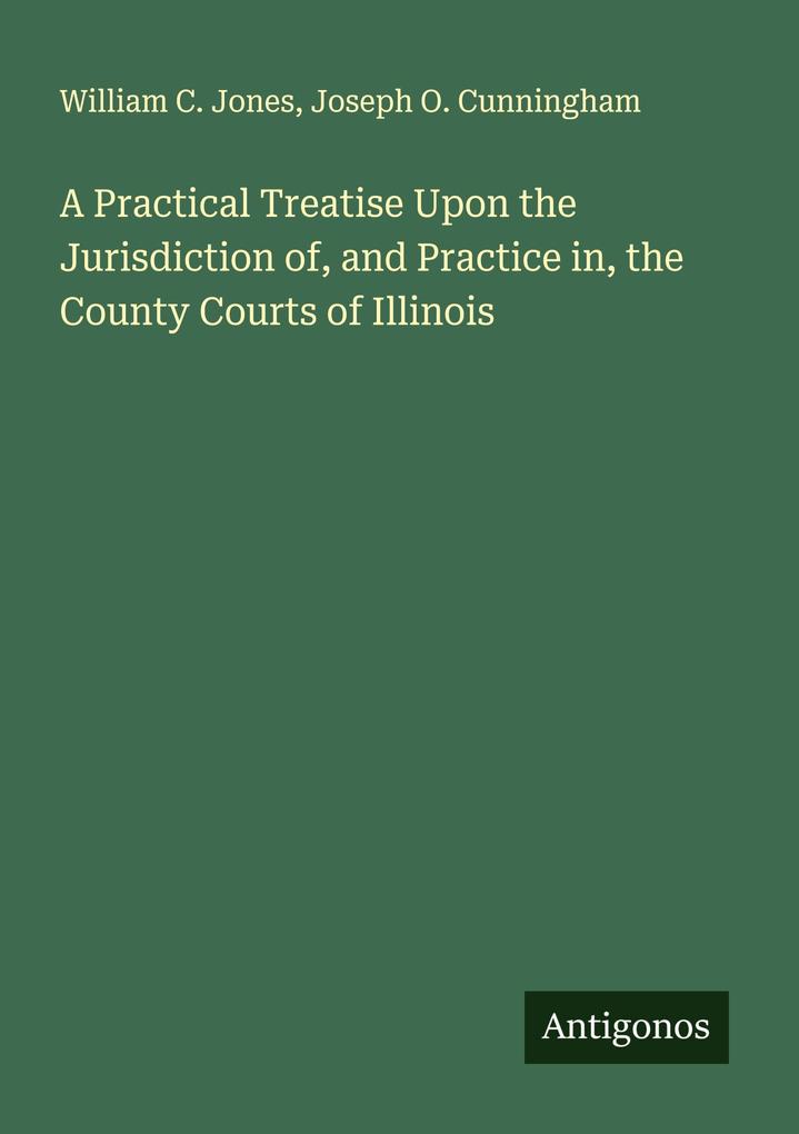 A Practical Treatise Upon the Jurisdiction of and Practice in the County Courts of Illinois