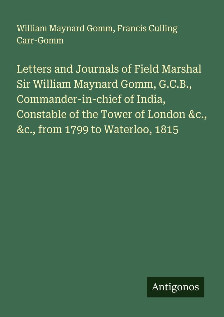 Letters and Journals of Field Marshal Sir William Maynard Gomm G.C.B. Commander-in-chief of India Constable of the Tower of London &c. &c. from 1799 to Waterloo 1815