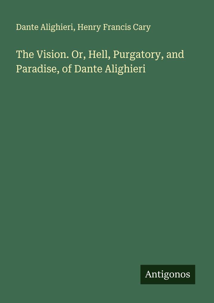 The Vision. Or Hell Purgatory and Paradise of Dante Alighieri