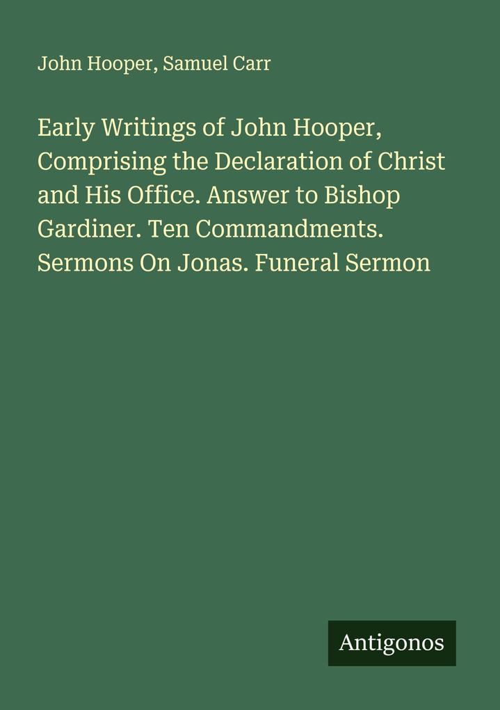 Early Writings of John Hooper Comprising the Declaration of Christ and His Office. Answer to Bishop Gardiner. Ten Commandments. Sermons On Jonas. Funeral Sermon