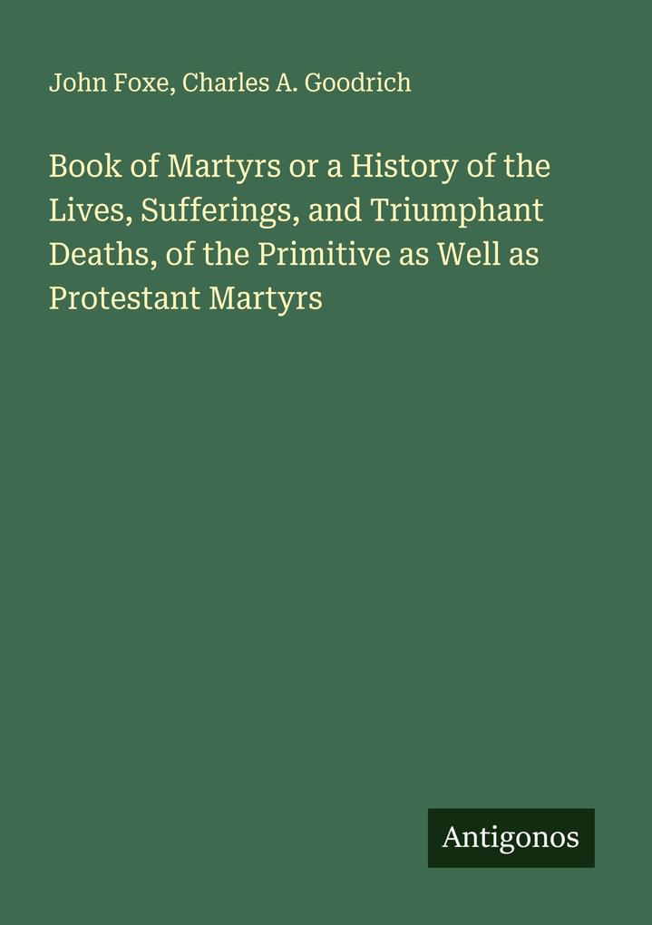 Book of Martyrs or a History of the Lives Sufferings and Triumphant Deaths of the Primitive as Well as Protestant Martyrs