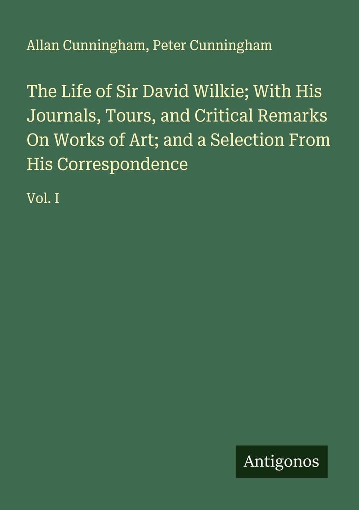 The Life of Sir David Wilkie; With His Journals Tours and Critical Remarks On Works of Art; and a Selection From His Correspondence