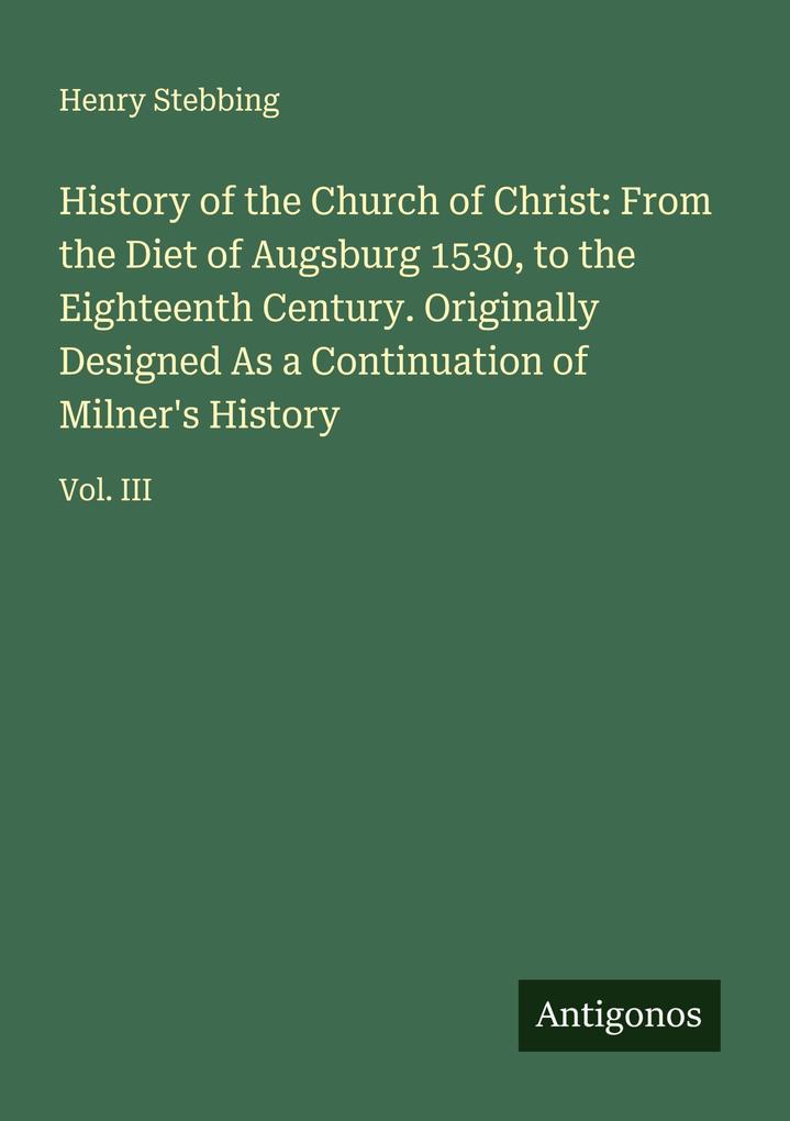 History of the Church of Christ: From the Diet of Augsburg 1530 to the Eighteenth Century. Originally Designed As a Continuation of Milner's History
