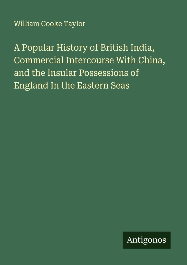 A Popular History of British India Commercial Intercourse With China and the Insular Possessions of England In the Eastern Seas