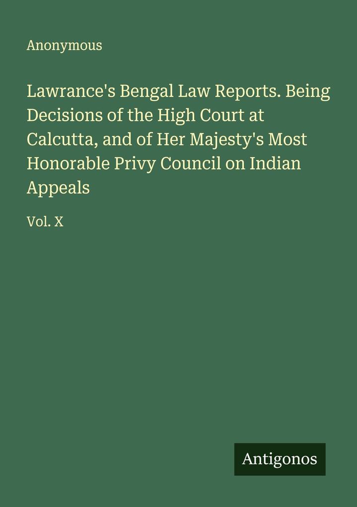 Lawrance's Bengal Law Reports. Being Decisions of the High Court at Calcutta and of Her Majesty's Most Honorable Privy Council on Indian Appeals