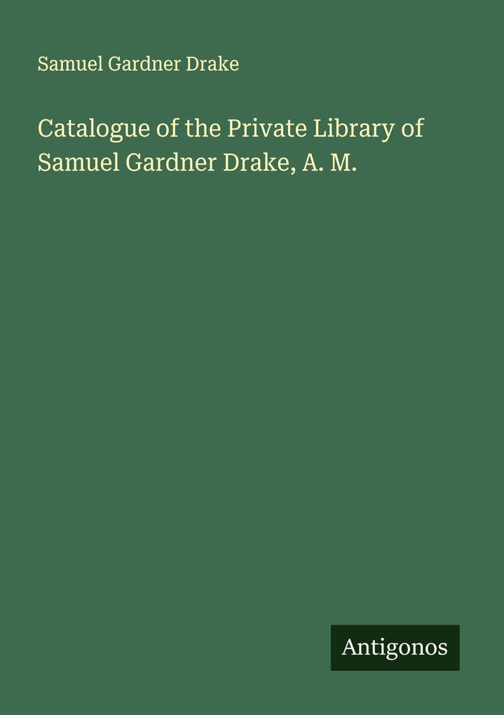 Catalogue of the Private Library of Samuel Gardner Drake A. M.
