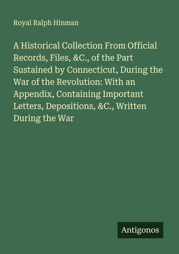 A Historical Collection From Official Records Files &C. of the Part Sustained by Connecticut During the War of the Revolution: With an Appendix Containing Important Letters Depositions &C. Written During the War