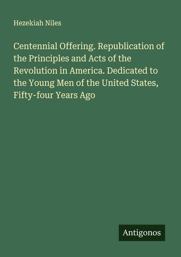 Centennial Offering. Republication of the Principles and Acts of the Revolution in America. Dedicated to the Young Men of the United States Fifty-four Years Ago