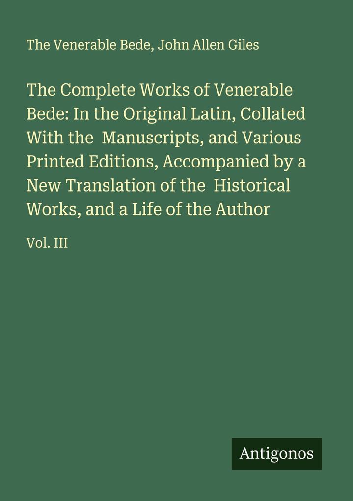 The Complete Works of Venerable Bede: In the Original Latin Collated With the Manuscripts and Various Printed Editions Accompanied by a New Translation of the Historical Works and a Life of the Author