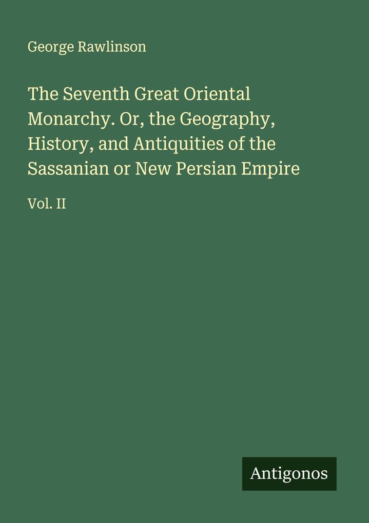 The Seventh Great Oriental Monarchy. Or the Geography History and Antiquities of the Sassanian or New Persian Empire