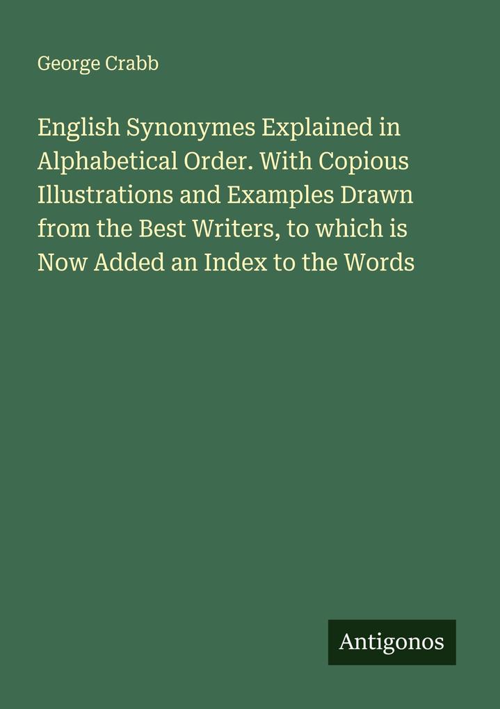 English Synonymes Explained in Alphabetical Order. With Copious Illustrations and Examples Drawn from the Best Writers to which is Now Added an Index to the Words