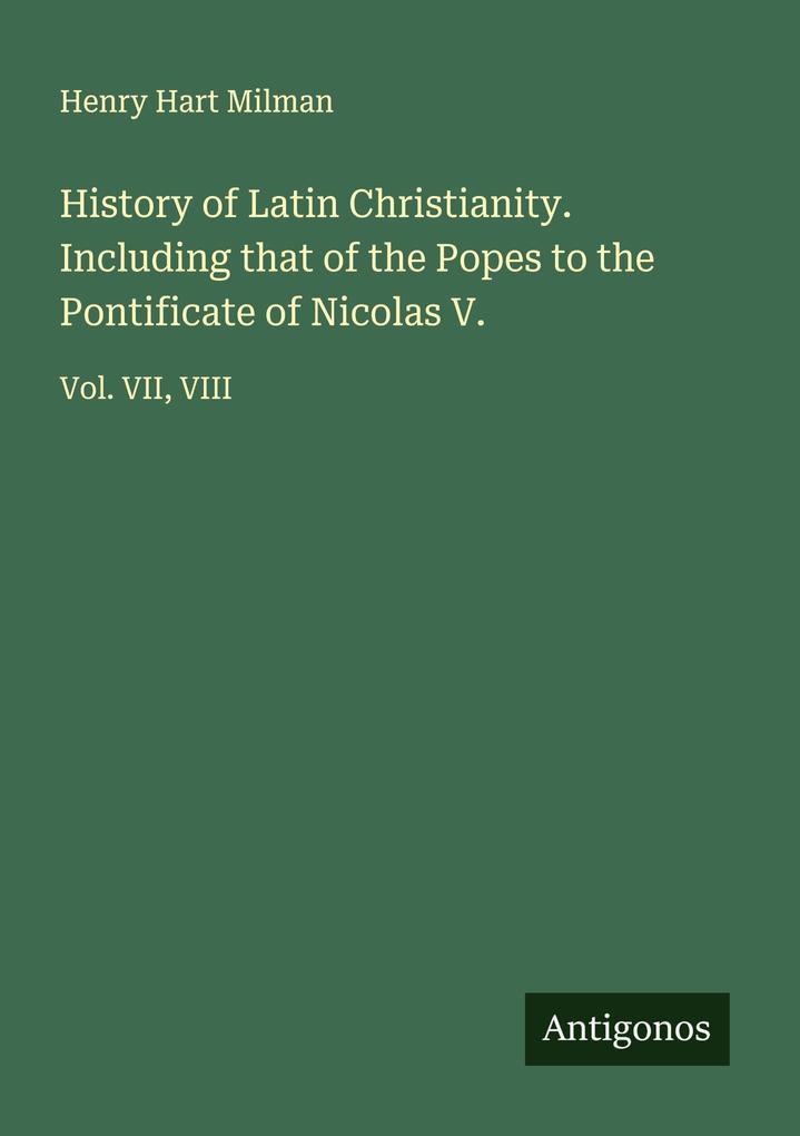 History of Latin Christianity. Including that of the Popes to the Pontificate of Nicolas V.