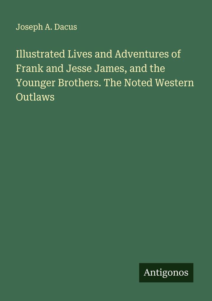 Illustrated Lives and Adventures of Frank and Jesse James and the Younger Brothers. The Noted Western Outlaws