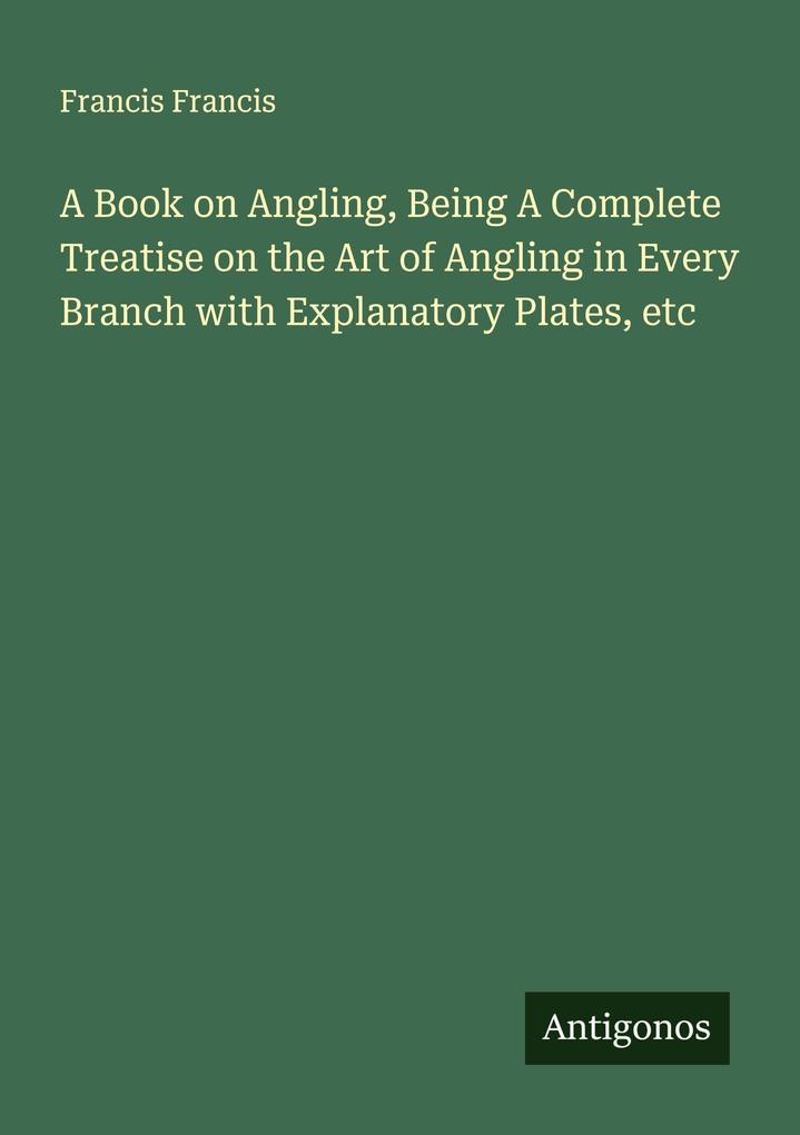 A Book on Angling Being A Complete Treatise on the Art of Angling in Every Branch with Explanatory Plates etc