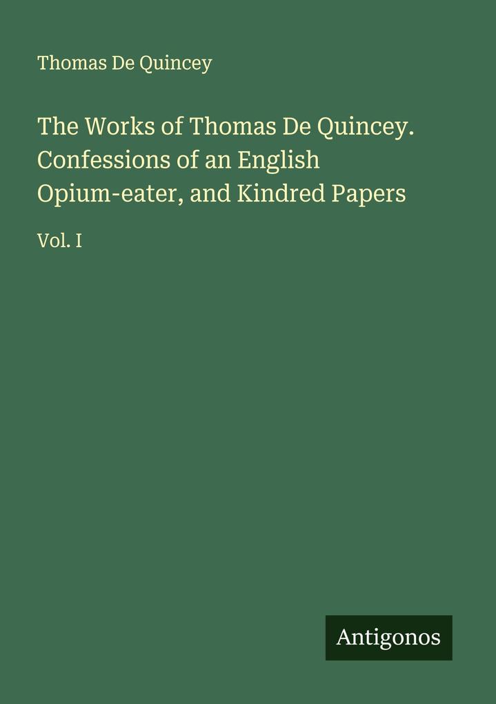 The Works of Thomas De Quincey. Confessions of an English Opium-eater and Kindred Papers
