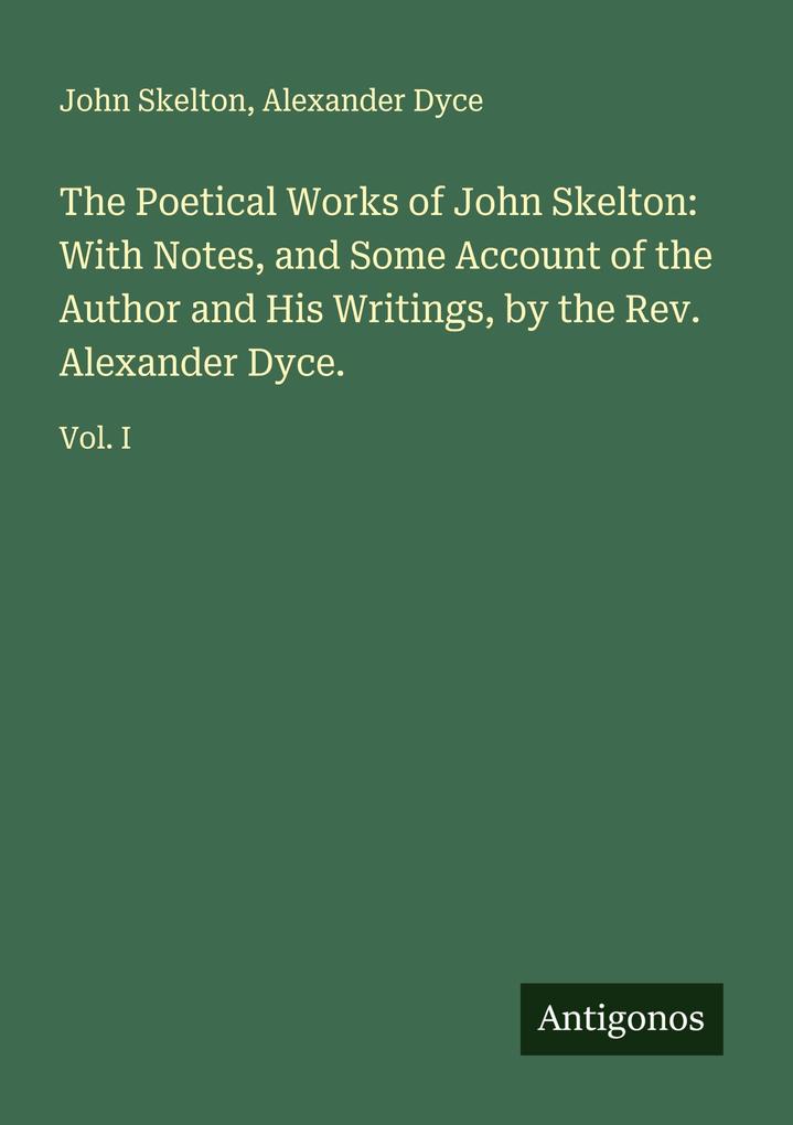 The Poetical Works of John Skelton: With Notes and Some Account of the Author and His Writings by the Rev. Alexander Dyce.