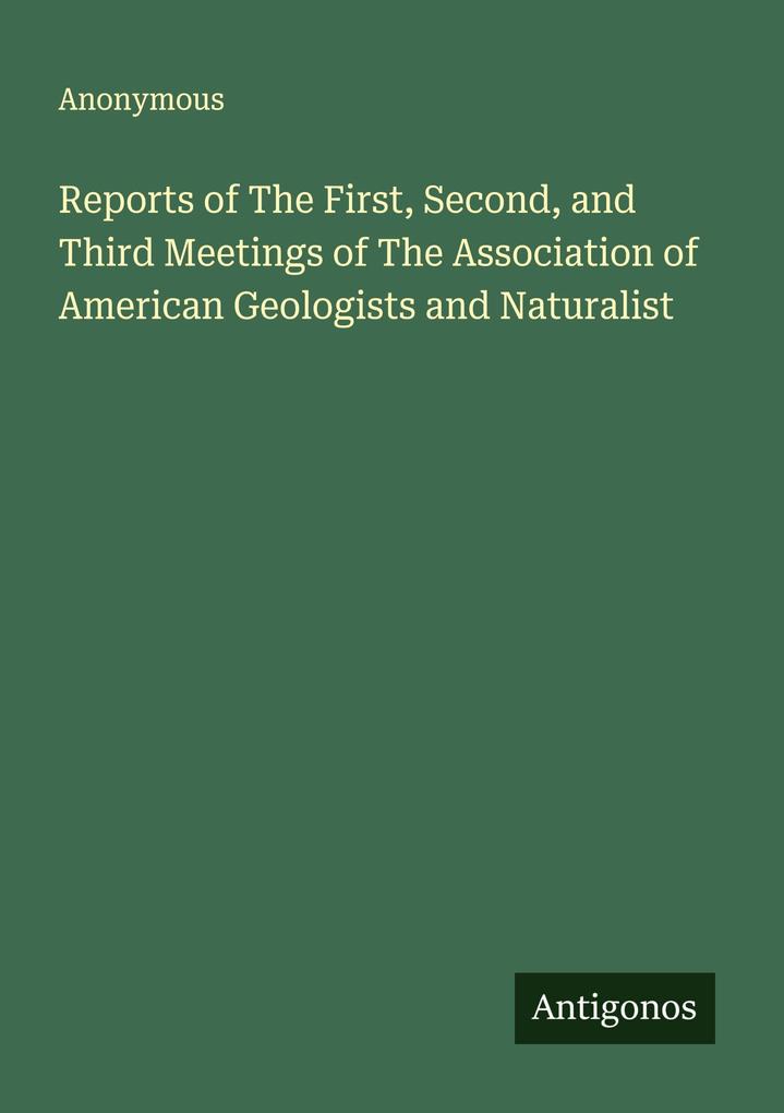 Reports of The First Second and Third Meetings of The Association of American Geologists and Naturalist