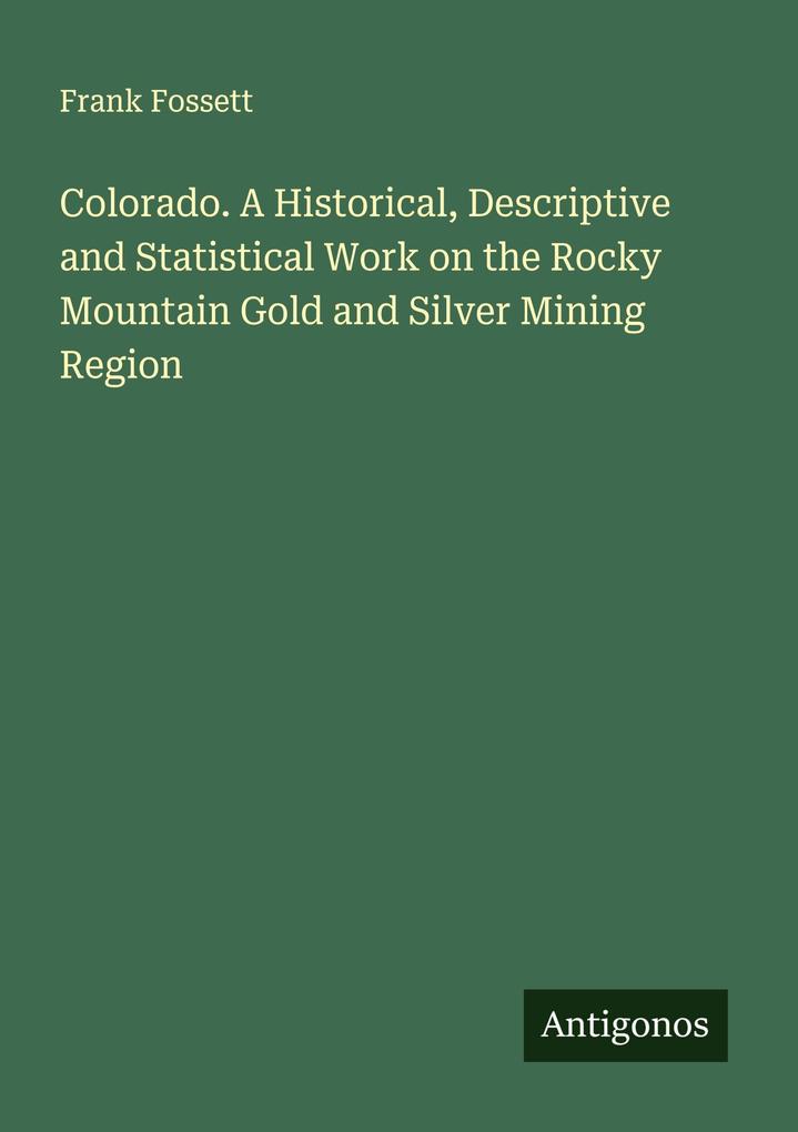 Colorado. A Historical Descriptive and Statistical Work on the Rocky Mountain Gold and Silver Mining Region