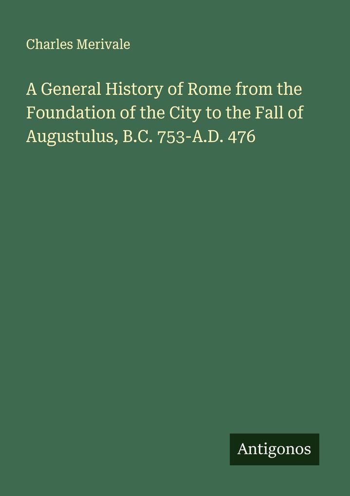 A General History of Rome from the Foundation of the City to the Fall of Augustulus B.C. 753-A.D. 476