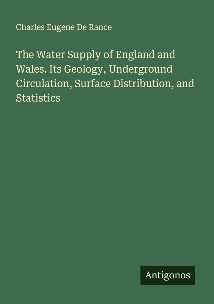 The Water Supply of England and Wales. Its Geology Underground Circulation Surface Distribution and Statistics