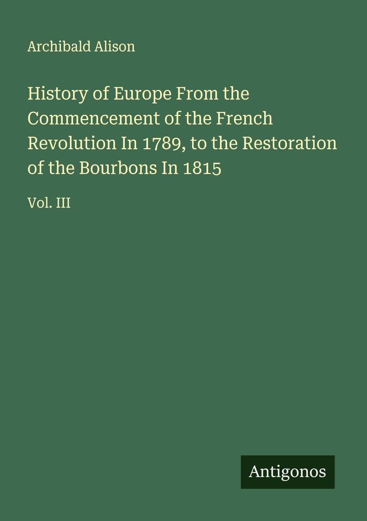 History of Europe From the Commencement of the French Revolution In 1789 to the Restoration of the Bourbons In 1815