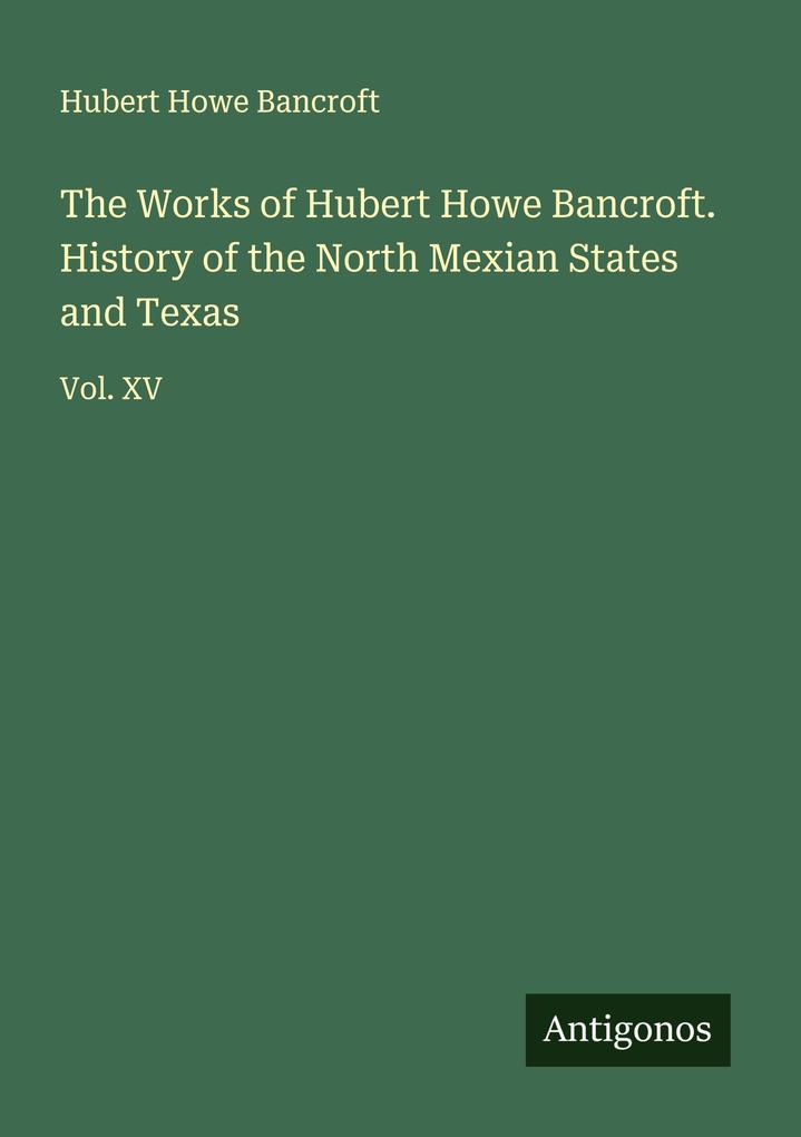 The Works of Hubert Howe Bancroft. History of the North Mexian States and Texas