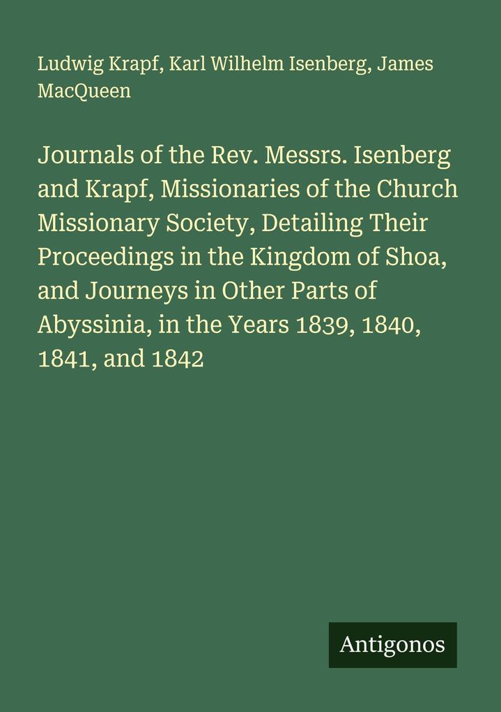 Journals of the Rev. Messrs. Isenberg and Krapf Missionaries of the Church Missionary Society Detailing Their Proceedings in the Kingdom of Shoa and Journeys in Other Parts of Abyssinia in the Years 1839 1840 1841 and 1842