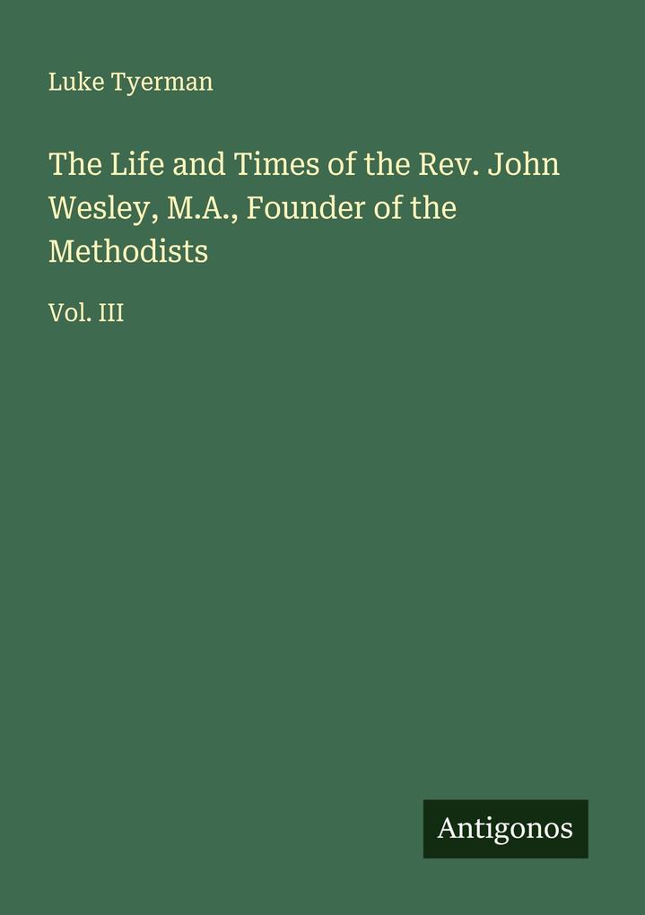 The Life and Times of the Rev. John Wesley M.A. Founder of the Methodists